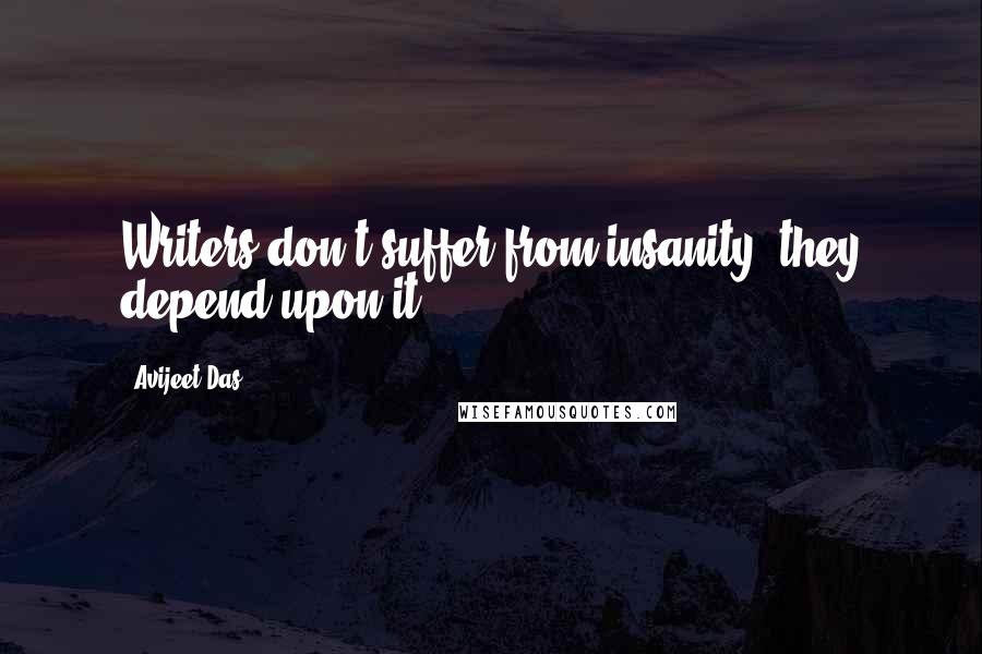 Avijeet Das Quotes: Writers don't suffer from insanity, they depend upon it!