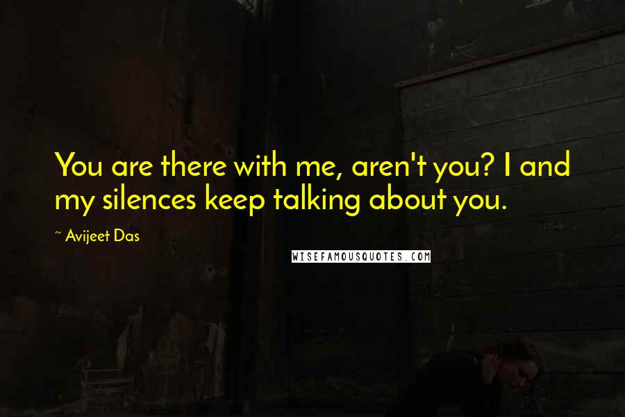 Avijeet Das Quotes: You are there with me, aren't you? I and my silences keep talking about you.