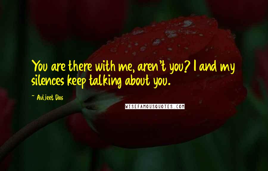 Avijeet Das Quotes: You are there with me, aren't you? I and my silences keep talking about you.