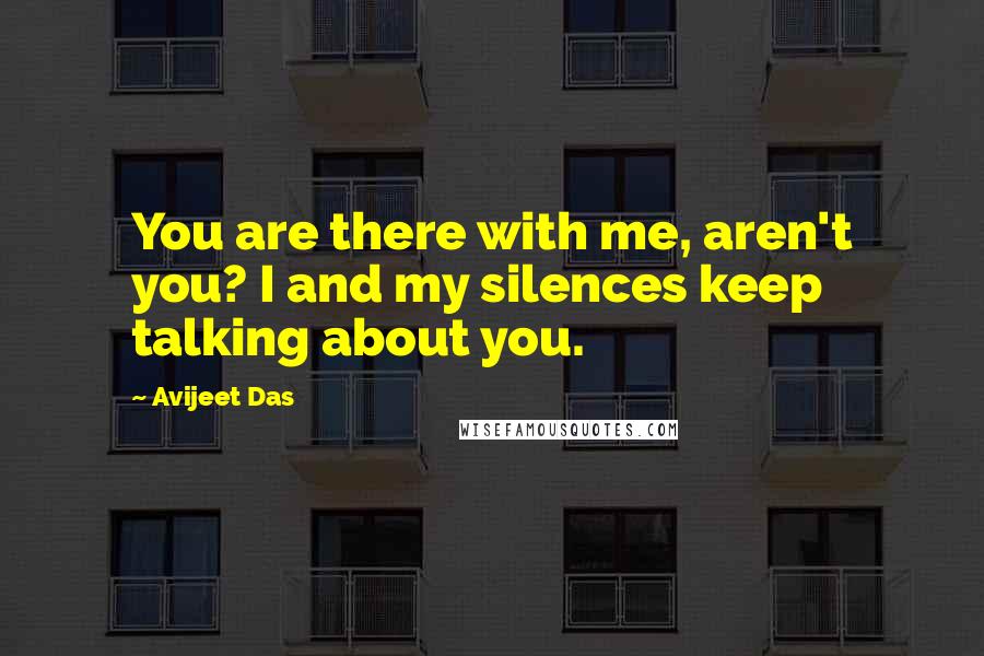 Avijeet Das Quotes: You are there with me, aren't you? I and my silences keep talking about you.