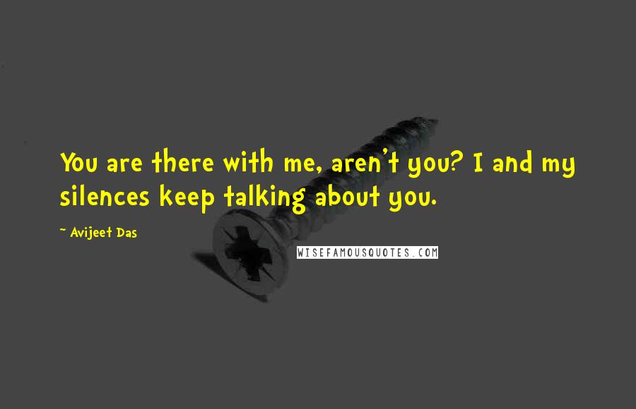 Avijeet Das Quotes: You are there with me, aren't you? I and my silences keep talking about you.