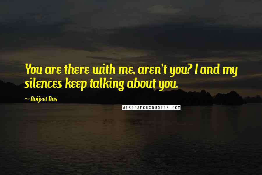 Avijeet Das Quotes: You are there with me, aren't you? I and my silences keep talking about you.