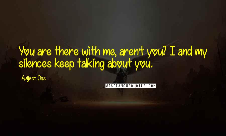 Avijeet Das Quotes: You are there with me, aren't you? I and my silences keep talking about you.