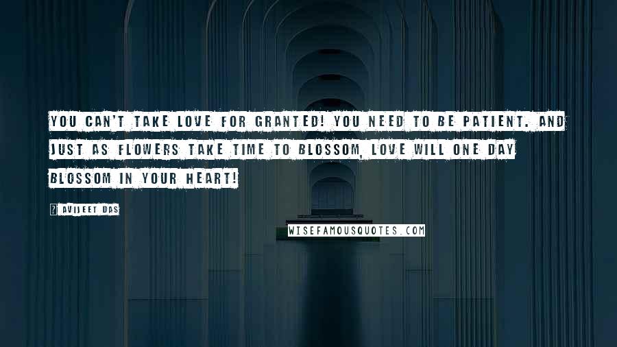 Avijeet Das Quotes: You can't take love for granted! You need to be patient. And just as flowers take time to blossom, love will one day blossom in your heart!