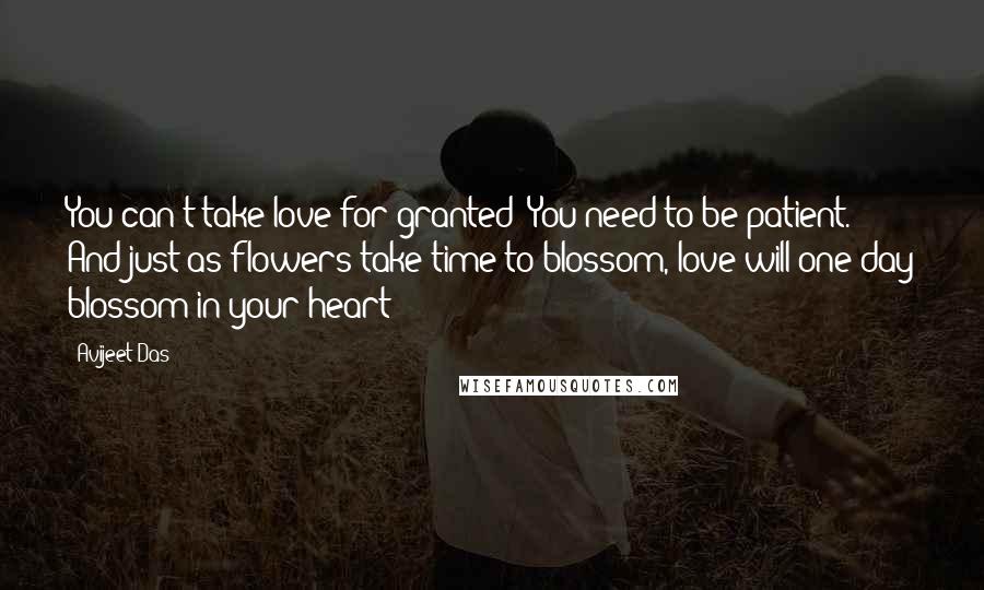 Avijeet Das Quotes: You can't take love for granted! You need to be patient. And just as flowers take time to blossom, love will one day blossom in your heart!