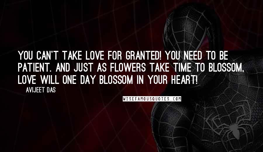 Avijeet Das Quotes: You can't take love for granted! You need to be patient. And just as flowers take time to blossom, love will one day blossom in your heart!