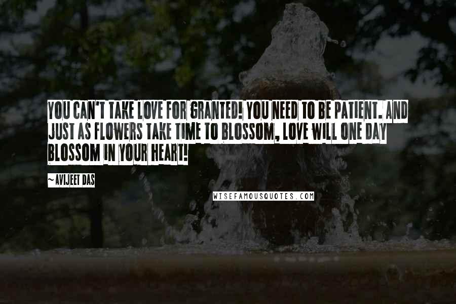 Avijeet Das Quotes: You can't take love for granted! You need to be patient. And just as flowers take time to blossom, love will one day blossom in your heart!