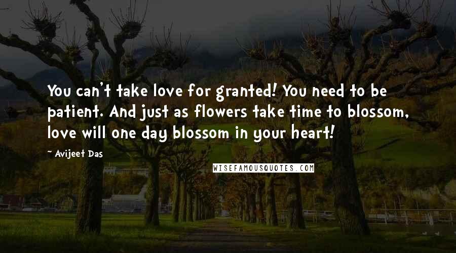 Avijeet Das Quotes: You can't take love for granted! You need to be patient. And just as flowers take time to blossom, love will one day blossom in your heart!