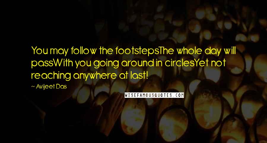 Avijeet Das Quotes: You may follow the footstepsThe whole day will passWith you going around in circlesYet not reaching anywhere at last!