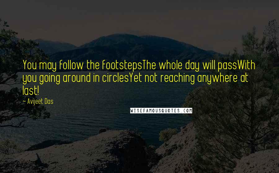 Avijeet Das Quotes: You may follow the footstepsThe whole day will passWith you going around in circlesYet not reaching anywhere at last!