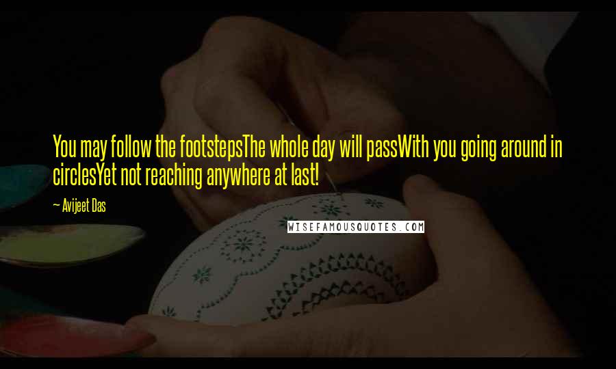 Avijeet Das Quotes: You may follow the footstepsThe whole day will passWith you going around in circlesYet not reaching anywhere at last!