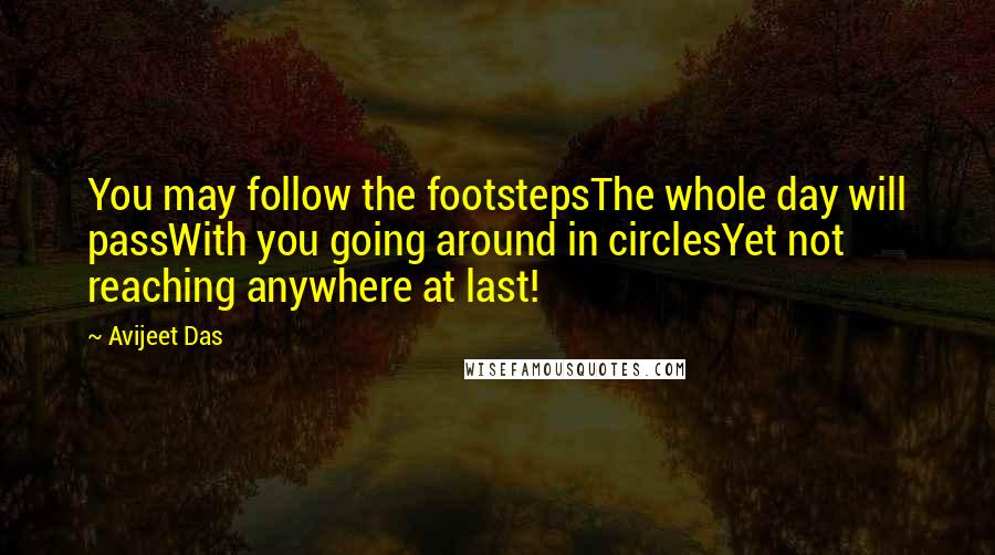 Avijeet Das Quotes: You may follow the footstepsThe whole day will passWith you going around in circlesYet not reaching anywhere at last!