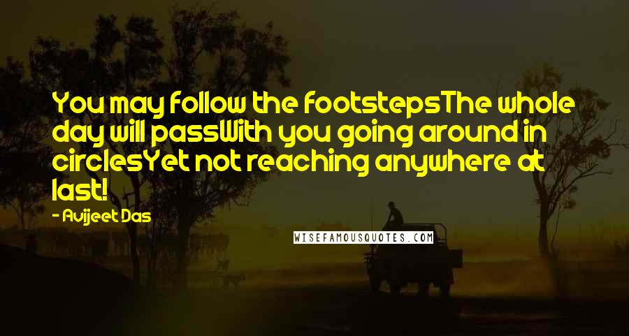 Avijeet Das Quotes: You may follow the footstepsThe whole day will passWith you going around in circlesYet not reaching anywhere at last!