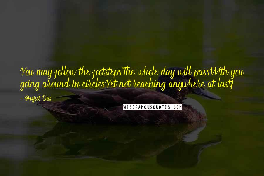 Avijeet Das Quotes: You may follow the footstepsThe whole day will passWith you going around in circlesYet not reaching anywhere at last!