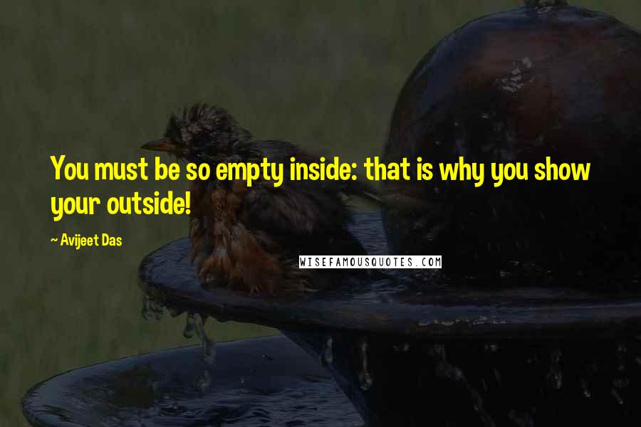 Avijeet Das Quotes: You must be so empty inside: that is why you show your outside!