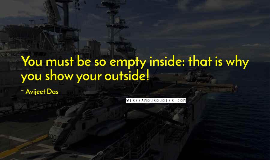 Avijeet Das Quotes: You must be so empty inside: that is why you show your outside!