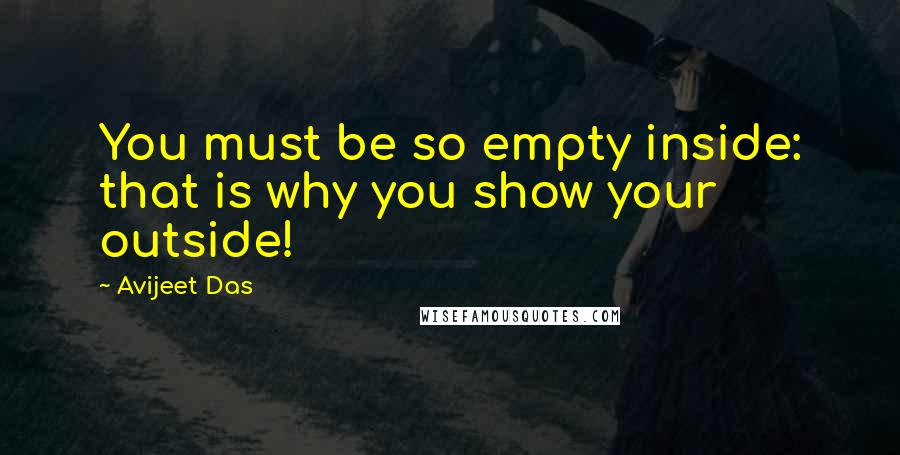 Avijeet Das Quotes: You must be so empty inside: that is why you show your outside!