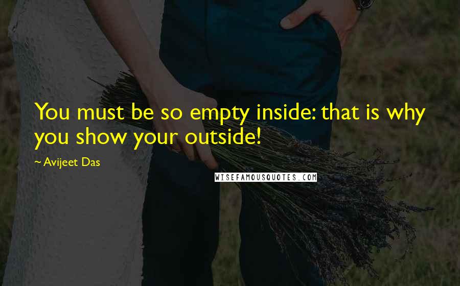 Avijeet Das Quotes: You must be so empty inside: that is why you show your outside!