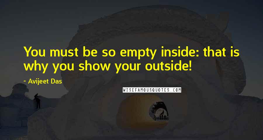 Avijeet Das Quotes: You must be so empty inside: that is why you show your outside!