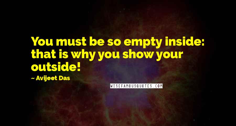 Avijeet Das Quotes: You must be so empty inside: that is why you show your outside!