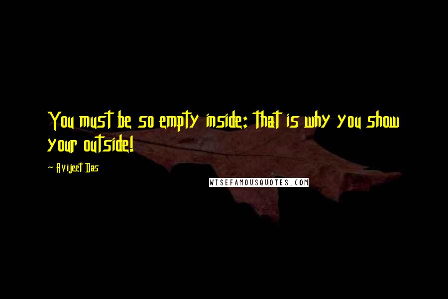 Avijeet Das Quotes: You must be so empty inside: that is why you show your outside!