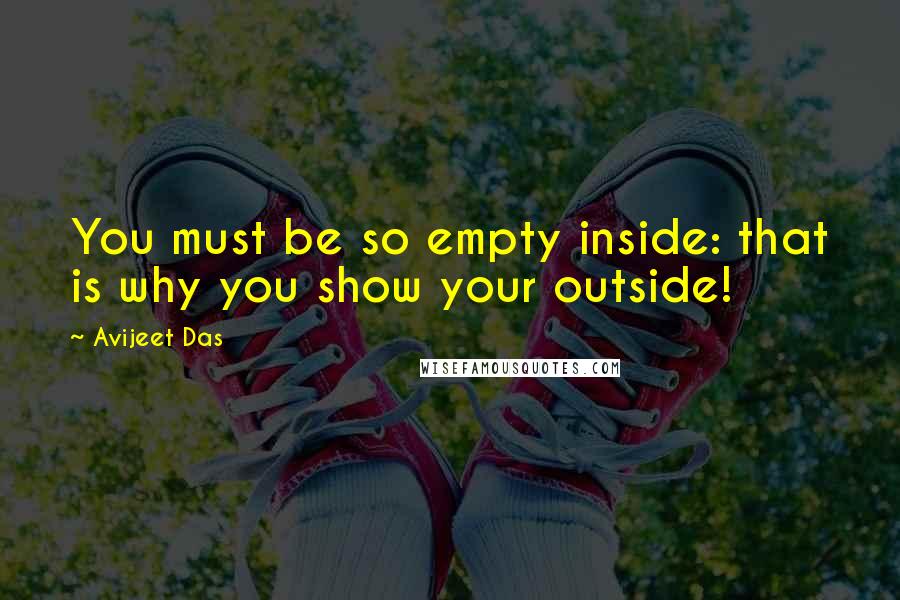 Avijeet Das Quotes: You must be so empty inside: that is why you show your outside!