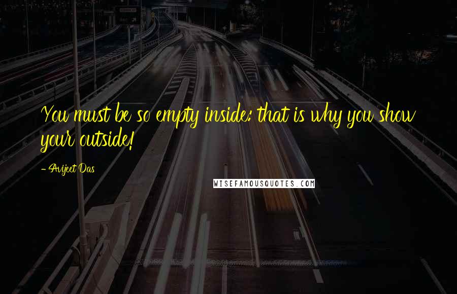 Avijeet Das Quotes: You must be so empty inside: that is why you show your outside!