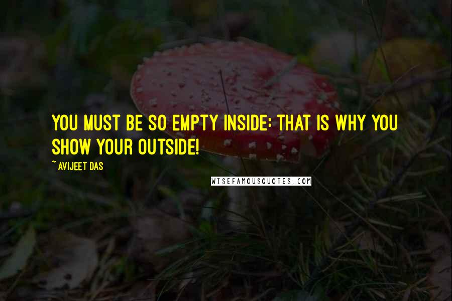 Avijeet Das Quotes: You must be so empty inside: that is why you show your outside!