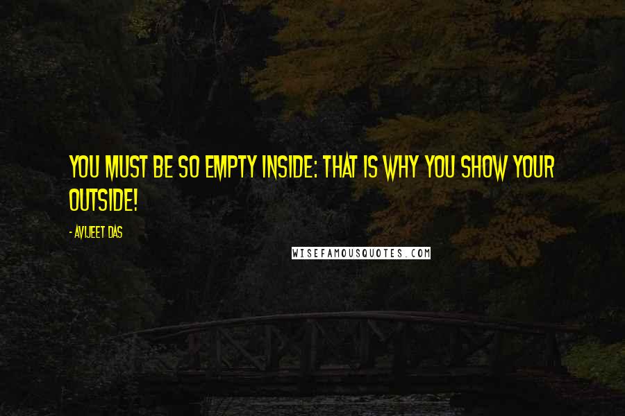 Avijeet Das Quotes: You must be so empty inside: that is why you show your outside!