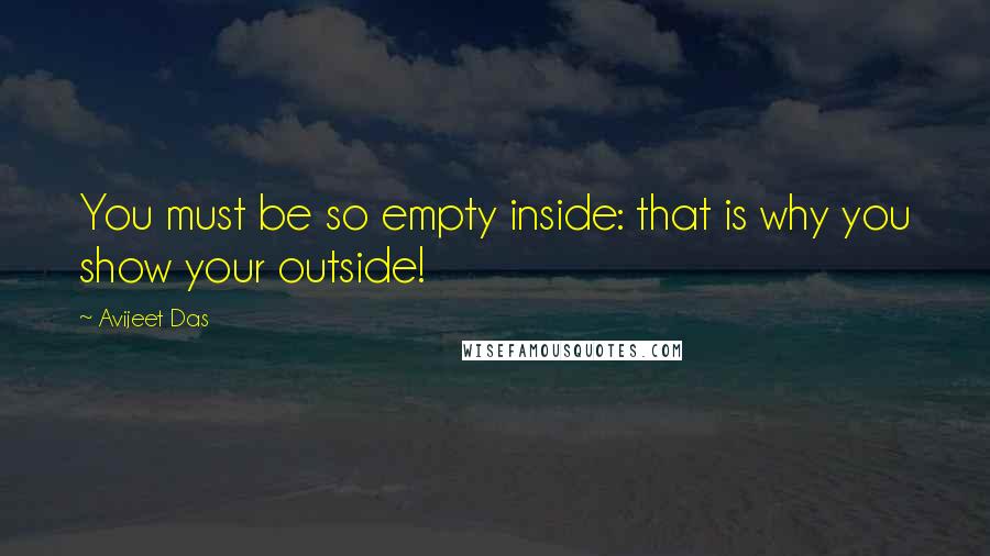 Avijeet Das Quotes: You must be so empty inside: that is why you show your outside!