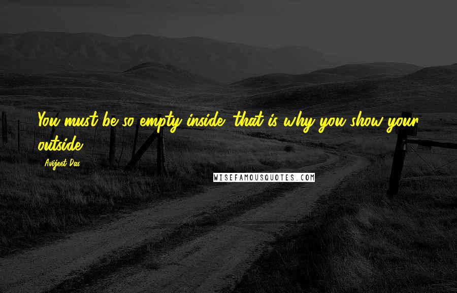 Avijeet Das Quotes: You must be so empty inside: that is why you show your outside!