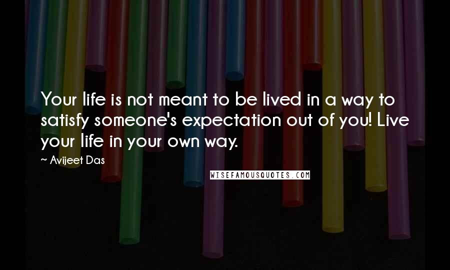 Avijeet Das Quotes: Your life is not meant to be lived in a way to satisfy someone's expectation out of you! Live your life in your own way.