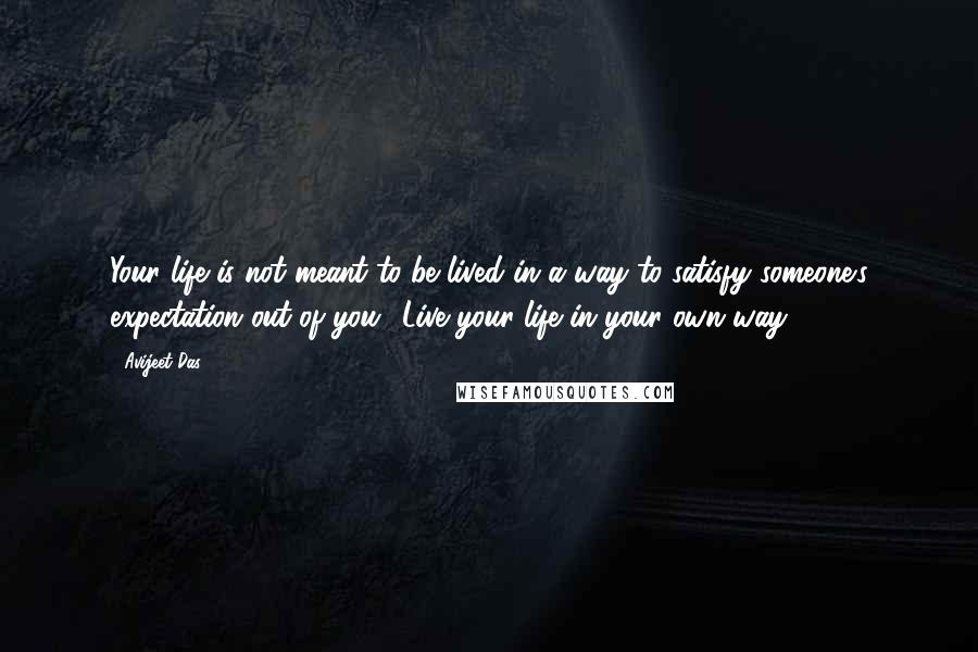 Avijeet Das Quotes: Your life is not meant to be lived in a way to satisfy someone's expectation out of you! Live your life in your own way.