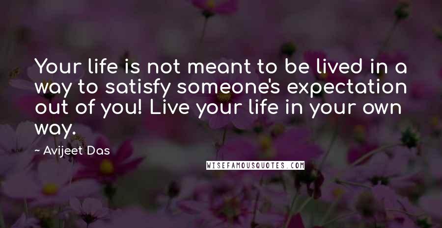 Avijeet Das Quotes: Your life is not meant to be lived in a way to satisfy someone's expectation out of you! Live your life in your own way.