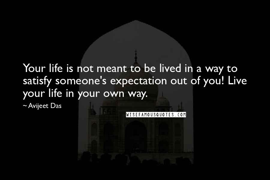 Avijeet Das Quotes: Your life is not meant to be lived in a way to satisfy someone's expectation out of you! Live your life in your own way.