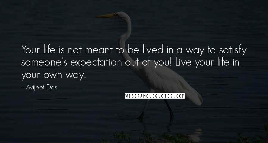 Avijeet Das Quotes: Your life is not meant to be lived in a way to satisfy someone's expectation out of you! Live your life in your own way.