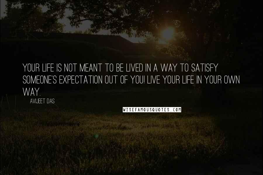 Avijeet Das Quotes: Your life is not meant to be lived in a way to satisfy someone's expectation out of you! Live your life in your own way.