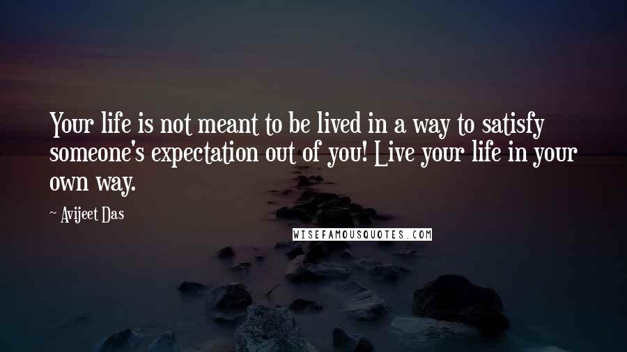 Avijeet Das Quotes: Your life is not meant to be lived in a way to satisfy someone's expectation out of you! Live your life in your own way.