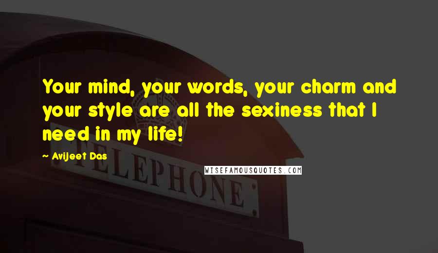 Avijeet Das Quotes: Your mind, your words, your charm and your style are all the sexiness that I need in my life!