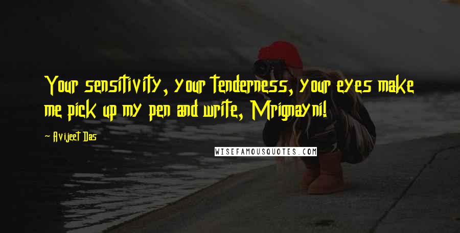 Avijeet Das Quotes: Your sensitivity, your tenderness, your eyes make me pick up my pen and write, Mrignayni!