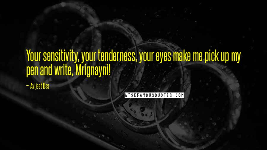 Avijeet Das Quotes: Your sensitivity, your tenderness, your eyes make me pick up my pen and write, Mrignayni!