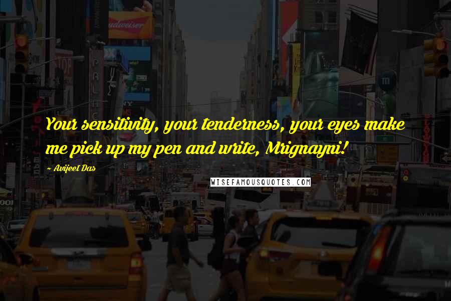 Avijeet Das Quotes: Your sensitivity, your tenderness, your eyes make me pick up my pen and write, Mrignayni!