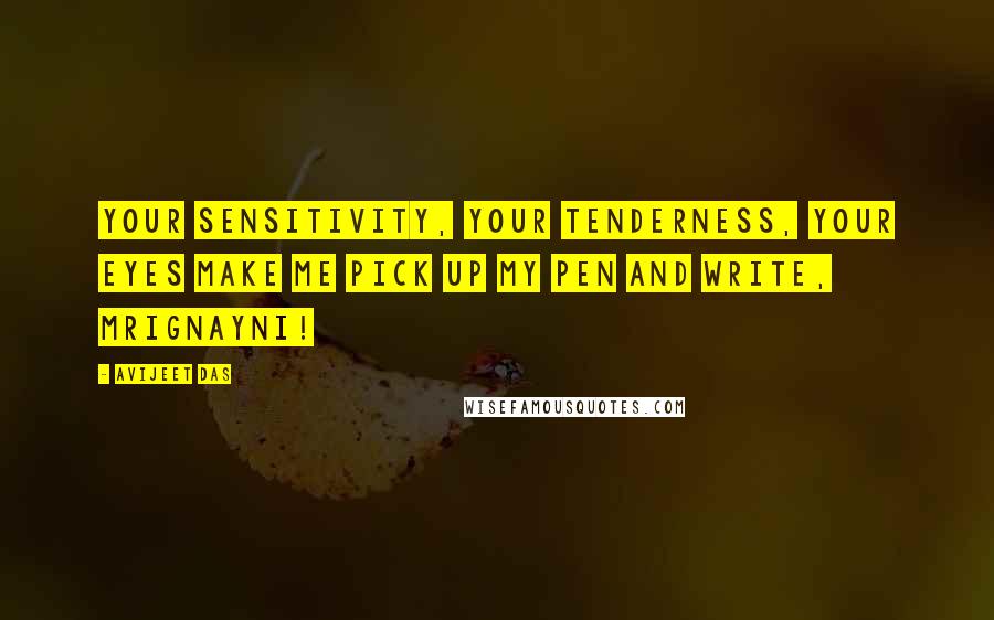 Avijeet Das Quotes: Your sensitivity, your tenderness, your eyes make me pick up my pen and write, Mrignayni!