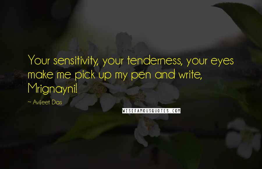 Avijeet Das Quotes: Your sensitivity, your tenderness, your eyes make me pick up my pen and write, Mrignayni!