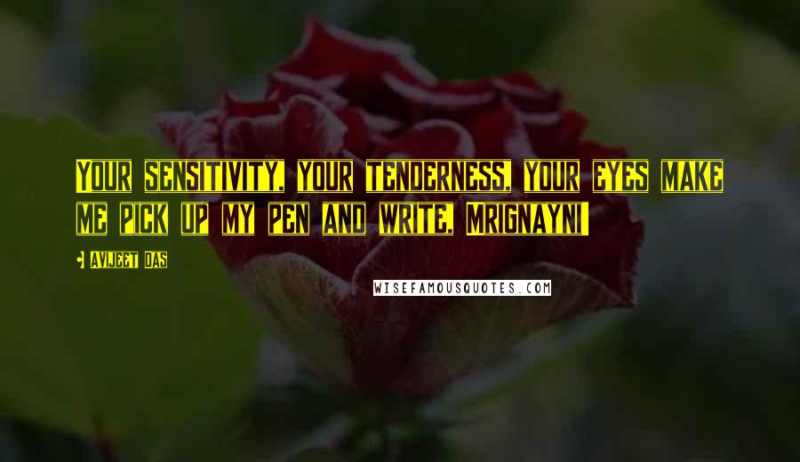 Avijeet Das Quotes: Your sensitivity, your tenderness, your eyes make me pick up my pen and write, Mrignayni!