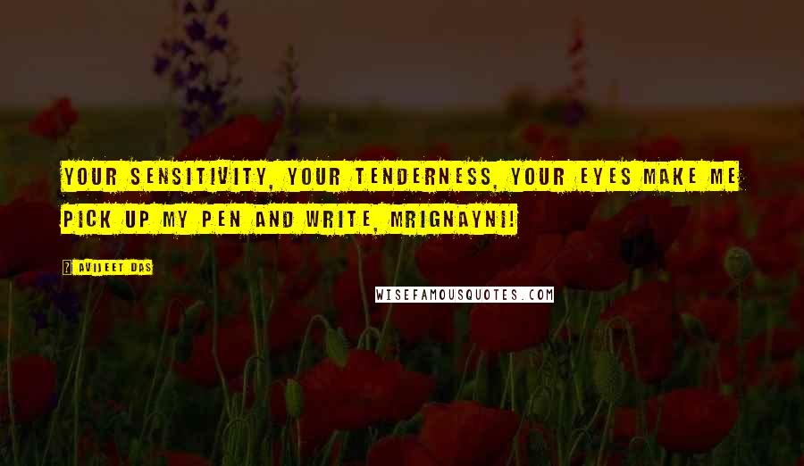 Avijeet Das Quotes: Your sensitivity, your tenderness, your eyes make me pick up my pen and write, Mrignayni!