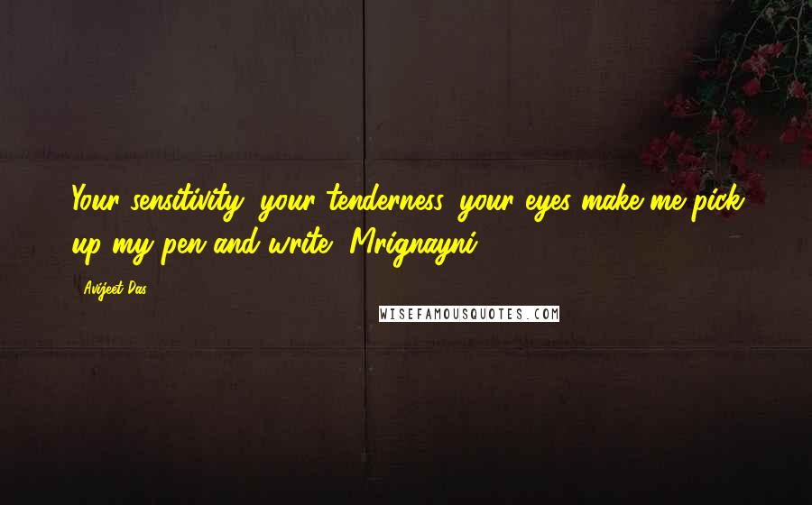 Avijeet Das Quotes: Your sensitivity, your tenderness, your eyes make me pick up my pen and write, Mrignayni!