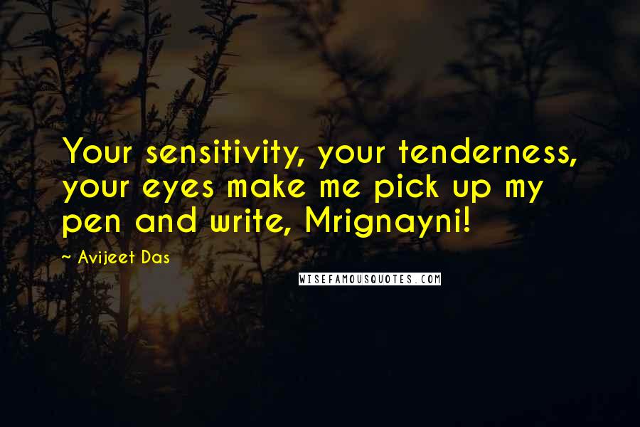 Avijeet Das Quotes: Your sensitivity, your tenderness, your eyes make me pick up my pen and write, Mrignayni!