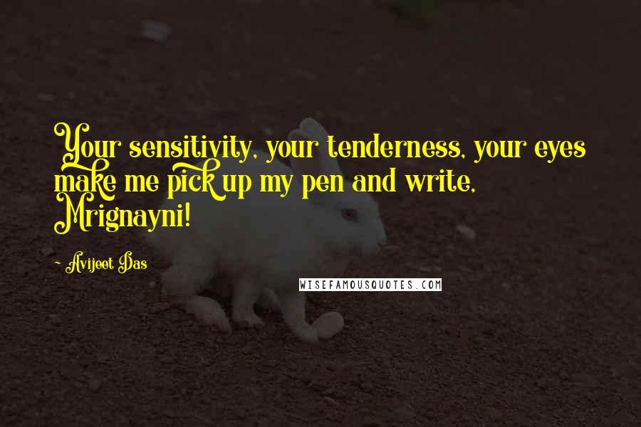 Avijeet Das Quotes: Your sensitivity, your tenderness, your eyes make me pick up my pen and write, Mrignayni!