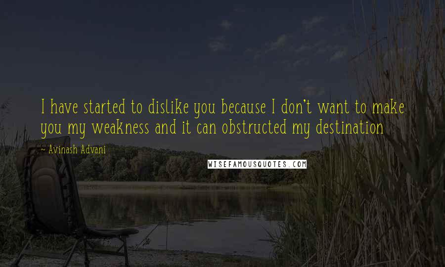 Avinash Advani Quotes: I have started to dislike you because I don't want to make you my weakness and it can obstructed my destination